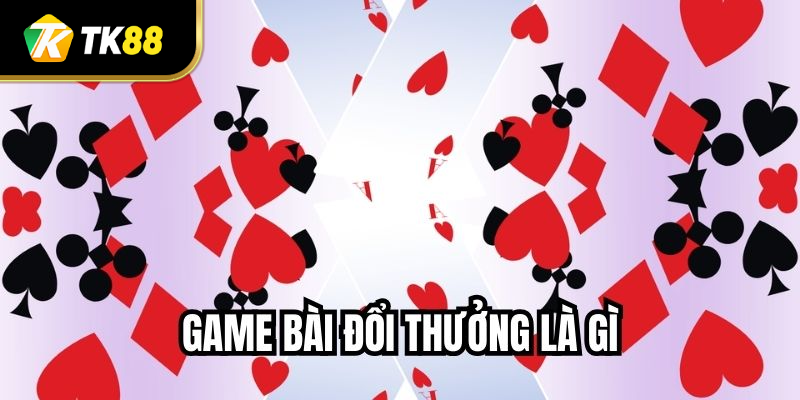 Game Bài Đổi Thưởng Là Gì